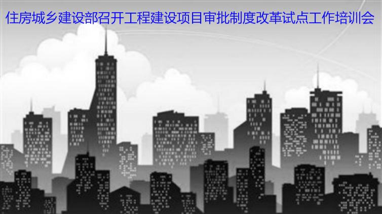 住房城鄉(xiāng)建設部召開工程建設項目審批制度改革試點工作培訓會