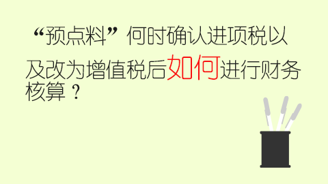 “預(yù)點(diǎn)料”何時(shí)確認(rèn)進(jìn)項(xiàng)稅以及改為增值稅后如何進(jìn)行財(cái)務(wù)核算？ 
