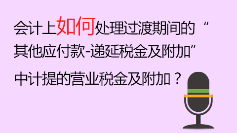 會(huì)計(jì)上如何處理過(guò)渡期間的“其他應(yīng)付款-遞延稅金及附加”中計(jì)提的營(yíng)業(yè)稅金及附加？ 