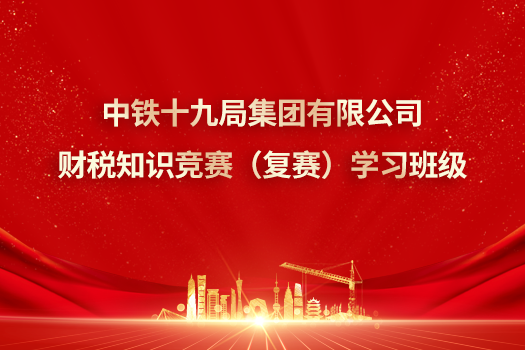 中鐵十九局集團(tuán)有限公司財(cái)稅知識(shí)競(jìng)賽（復(fù)賽）學(xué)習(xí)班級(jí)