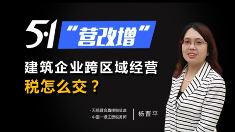 天揚微課 | 楊晉平：五一營改增，建筑企業(yè)跨區(qū)域經(jīng)營，稅怎么交？ 